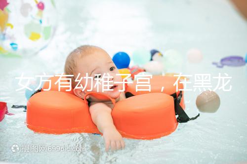 女方有幼稚子宮，在黑龍江安達當地能做試管嬰兒嗎？