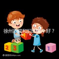 徐州四院和婦幼哪個好？做試管嬰兒前這些必讀