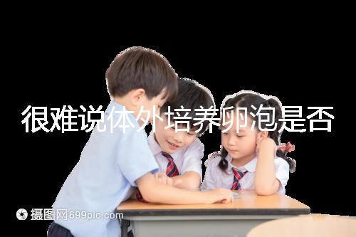 很難說(shuō)體外培養(yǎng)卵泡是否懷孕竇卵泡質(zhì)量高或100%實(shí)現(xiàn)夢(mèng)想