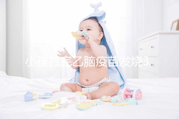 小孩打完乙腦疫苗發燒39度！明確原因再教你3點處理辦法