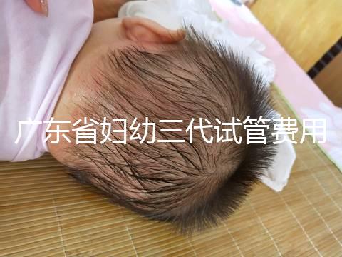廣東省婦幼三代試管費用明細，助孕醫生揭開價格貴的真相