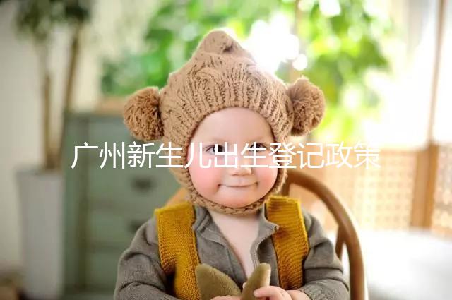 廣州新生兒出生登記政策有變化,附海珠、天河區(qū)入戶指南