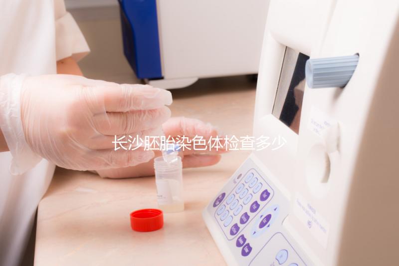 長沙胚胎染色體檢查多少錢看過來，天心這些醫院不要錯過