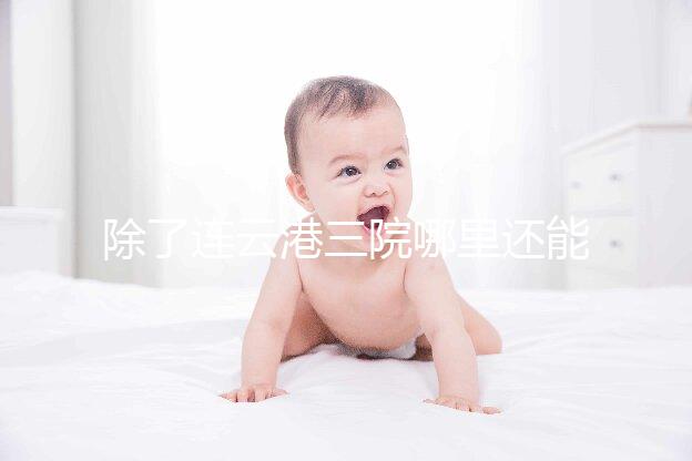 除了連云港三院哪里還能做試管嬰兒?看完這篇文章就知道