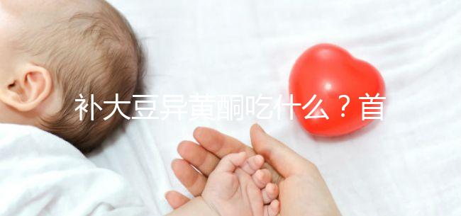 補大豆異黃酮吃什么?首選這4類食物,親測有效!