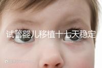 試管嬰兒移植十七天穩定了嗎?孕酮or血值正常別擔心