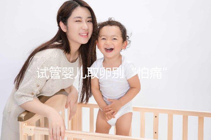 試管嬰兒取卵別“怕痛”,做到這3點(diǎn)好孕更簡(jiǎn)單!