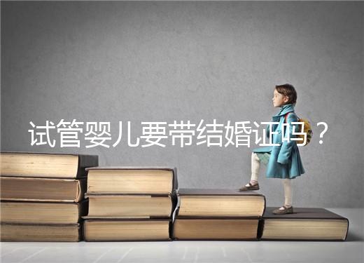 試管嬰兒要帶結(jié)婚證嗎？