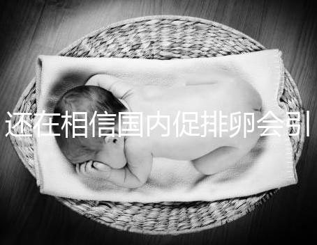 還在相信國內促排卵會引起卵巢早衰?別信謠言先看真相