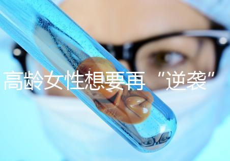 高齡女性想要再“逆襲”？做試管嬰兒前這些問題需要了解