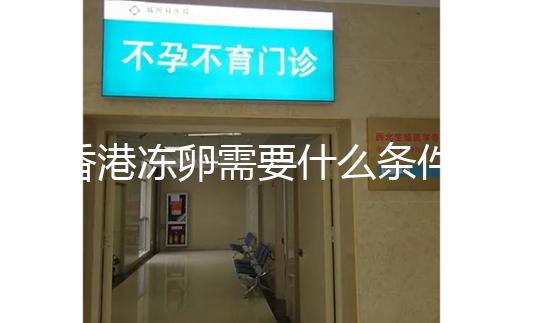 香港凍卵需要什么條件這里有，需不需要結婚證看完清楚