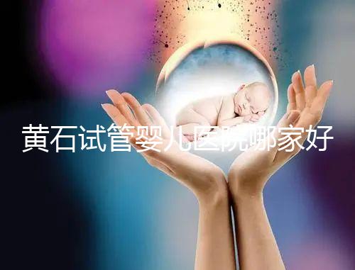 黃石試管嬰兒醫院哪家好,2024助孕成功率排名參考