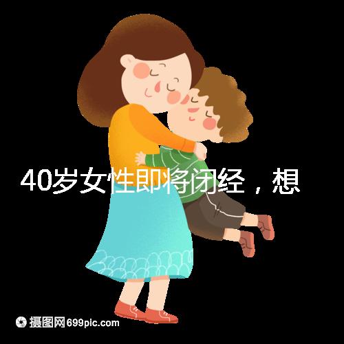 40歲女性即將閉經,想要懷孕選對策略很關鍵