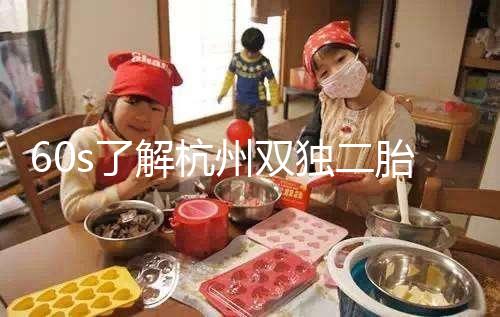 60s了解杭州雙獨(dú)二胎政策,有沒(méi)有補(bǔ)貼比較