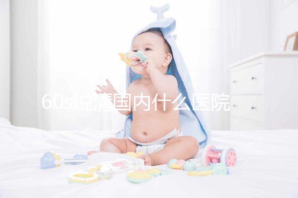 60s說清國內什么醫院可以體外養卵細胞，除西北婦幼還有...