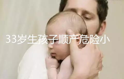 33歲生孩子順產危險小、恢復好,前提:頭位胎兒小于八斤