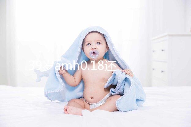 39歲amh0.18還能做試管嬰兒懷孕嗎?