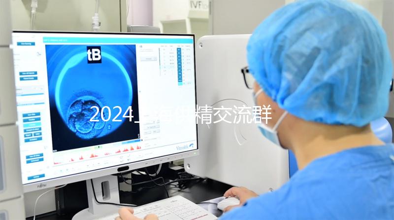 2024上海供精交流群泛濫!區分清楚,然后進入謹防上當受騙