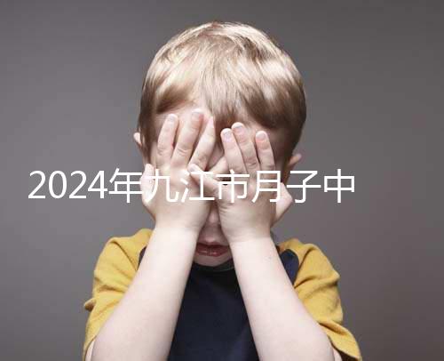 2024年九江市月子中心前十名揭曉,連溪區獲得第一名