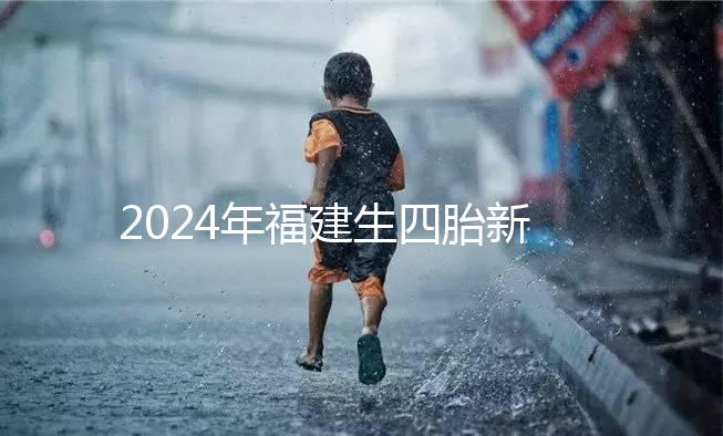 2024年福建生四胎新政策獎勵多少,去哪里分析,快速收藏