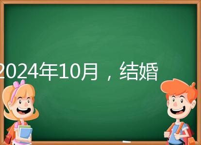 2024年10月，結婚選擇日大全來襲，良辰吉日就是這些
