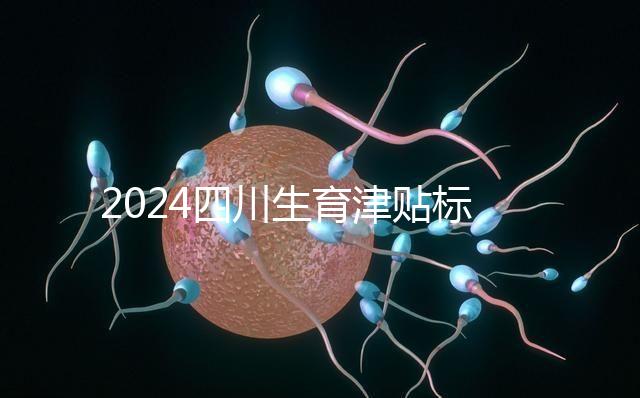 2024四川生育津貼標(biāo)準(zhǔn)出爐,成都、達(dá)州報(bào)銷(xiāo)費(fèi)用不同