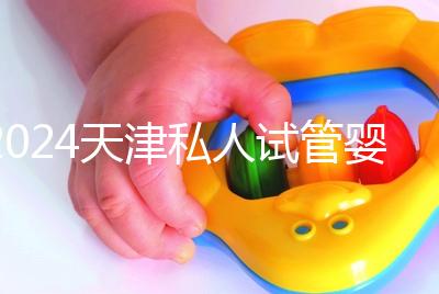 2024天津私人試管嬰兒醫(yī)院排名更新,哪個(gè)更好?