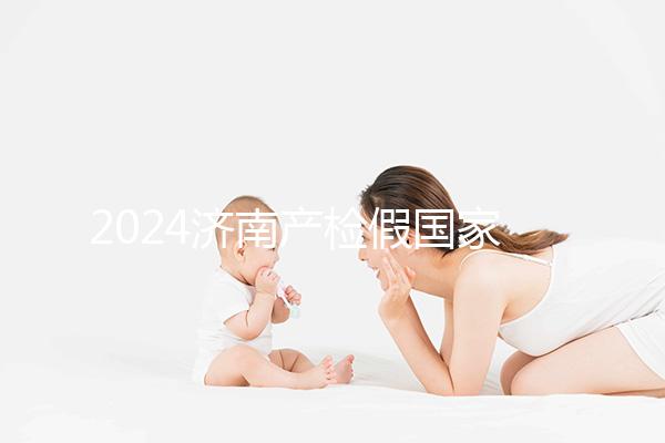 2024濟(jì)南產(chǎn)檢假?lài)?guó)家規(guī)定整理,7個(gè)月以上或按薪資八成發(fā)