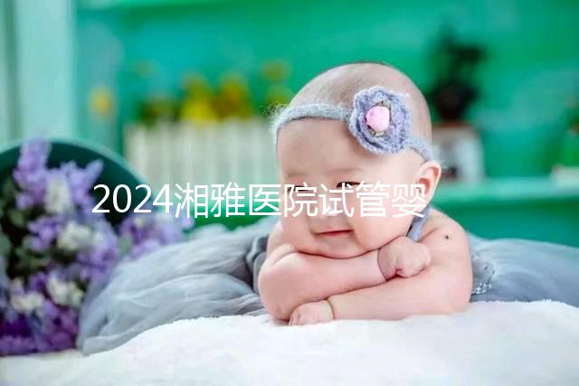 2024湘雅醫(yī)院試管嬰兒費用明細表，一次成功預(yù)算3萬也足夠