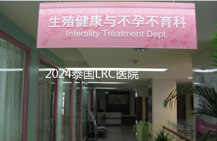 2024泰國LRC醫(yī)院試管嬰兒價格表,看中介費用差多少