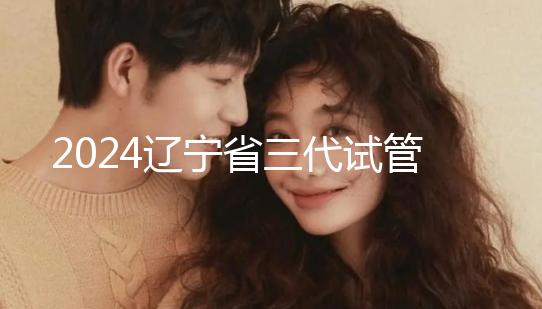 2024遼寧省三代試管嬰兒醫院大全，盛京以外還有選擇？