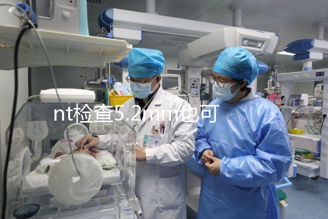 nt檢查5.2mm也可以是正常的，后續(xù)做羊水穿刺有必要